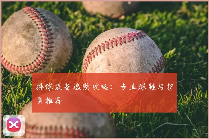 排球装备选购攻略：专业球鞋与护具推荐
