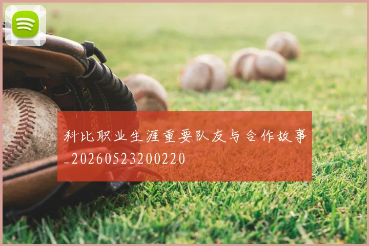 科比职业生涯重要队友与合作故事_20260523200220