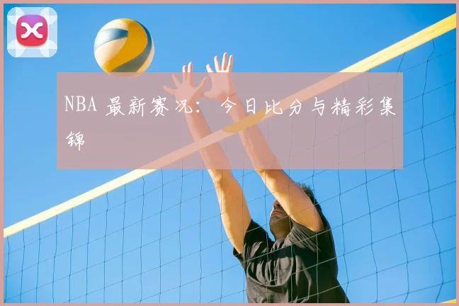 NBA 最新赛况：今日比分与精彩集锦