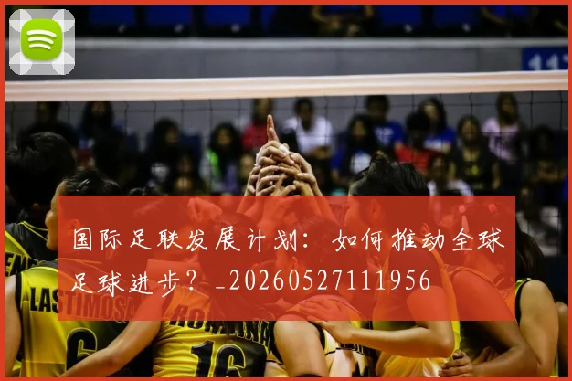 国际足联发展计划：如何推动全球足球进步？_20260527111956