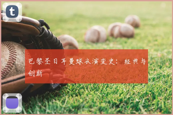 巴黎圣日耳曼球衣演变史：经典与创新