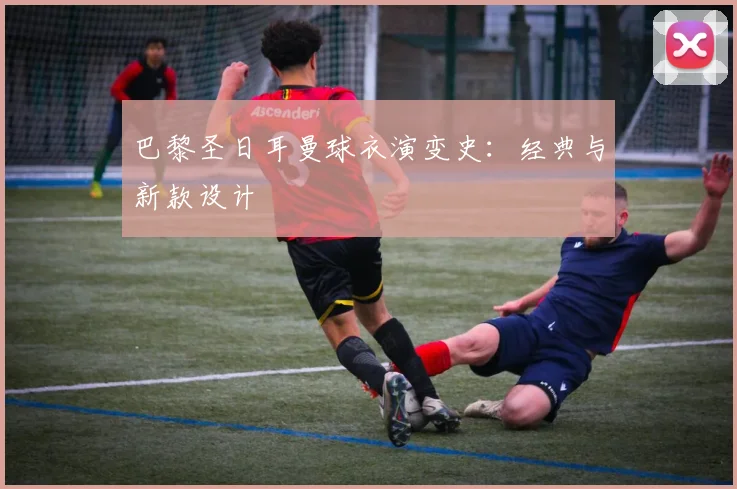 巴黎圣日耳曼球衣演变史：经典与新款设计