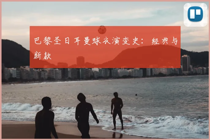 巴黎圣日耳曼球衣演变史：经典与新款