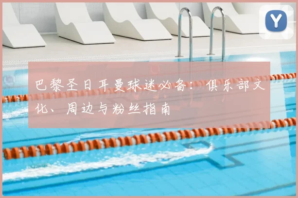 巴黎圣日耳曼球迷必备：俱乐部文化、周边与粉丝指南