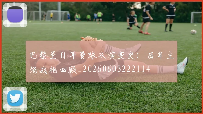 巴黎圣日耳曼球衣演变史：历年主场战袍回顾_20260603222114