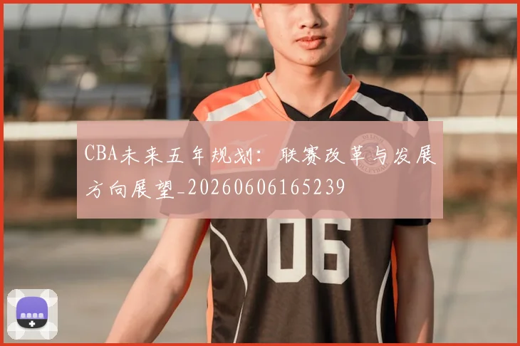 CBA未来五年规划：联赛改革与发展方向展望_20260606165239