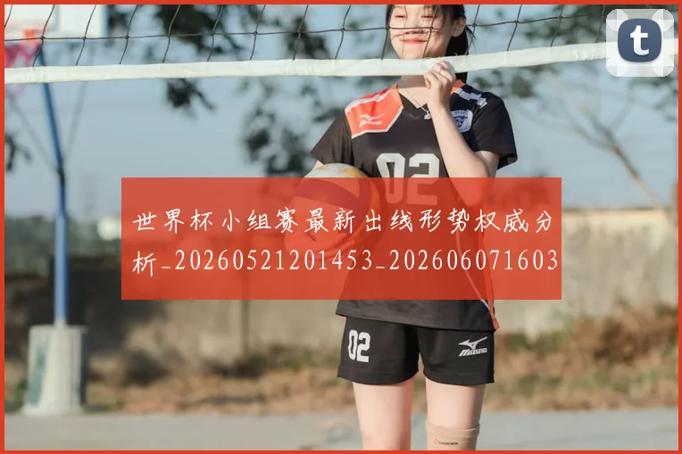 世界杯小组赛最新出线形势权威分析_20260521201453_20260607160329