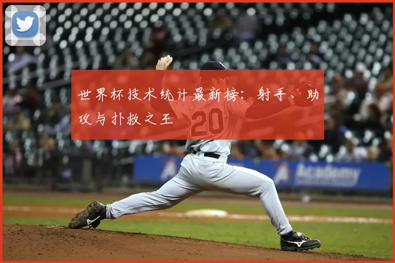 世界杯技术统计最新榜：射手、助攻与扑救之王