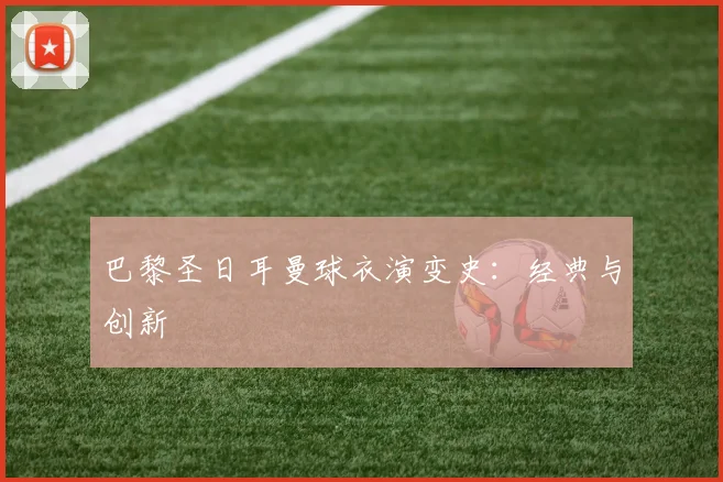 巴黎圣日耳曼球衣演变史：经典与创新