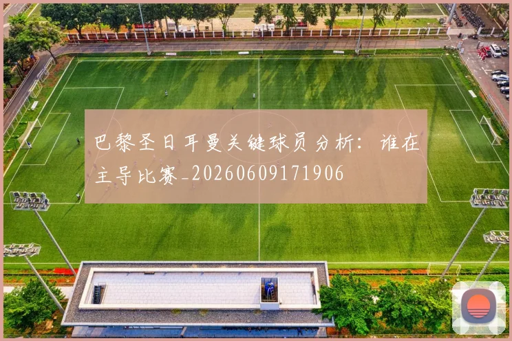 巴黎圣日耳曼关键球员分析：谁在主导比赛_20260609171906