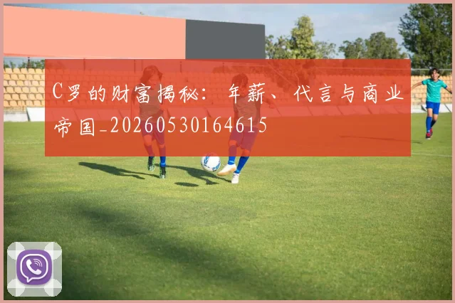 C罗的财富揭秘：年薪、代言与商业帝国_20260530164615