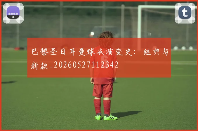 巴黎圣日耳曼球衣演变史：经典与新款_20260527112342